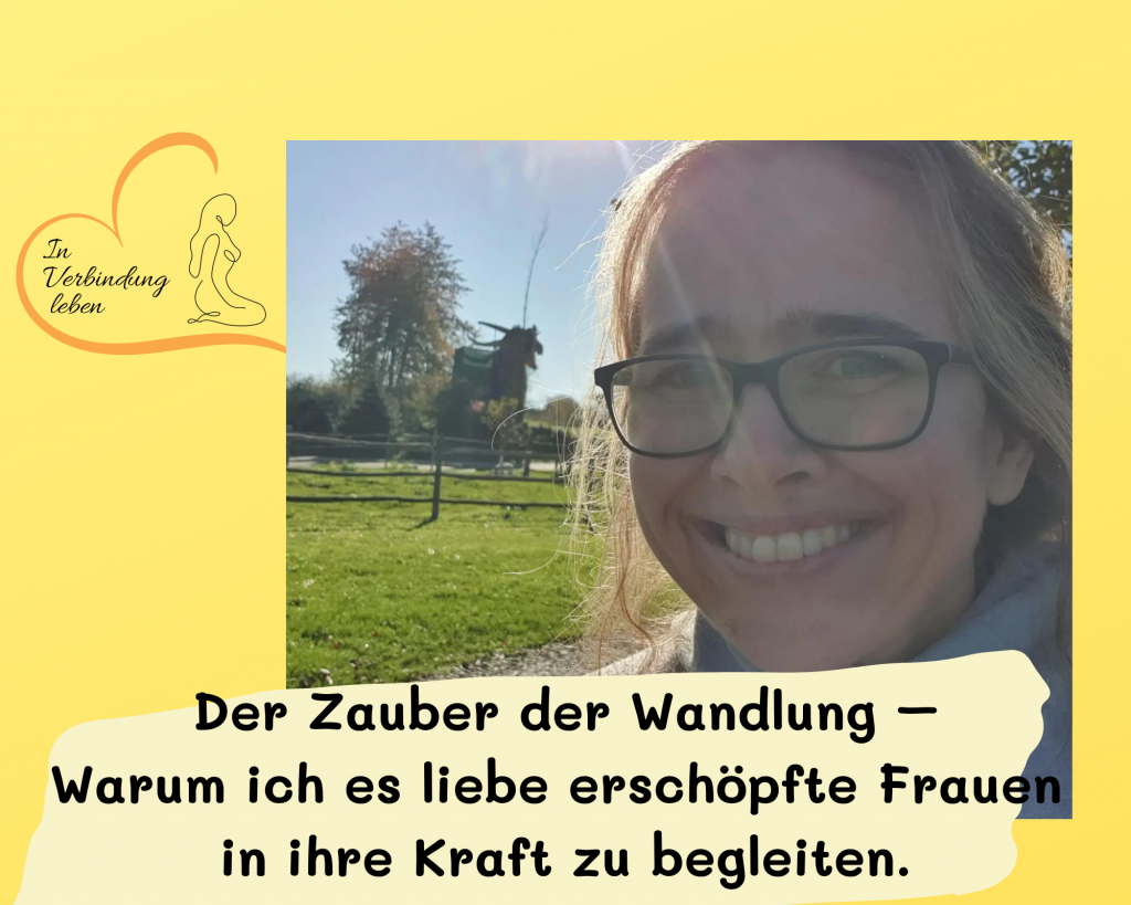 Der Zauber der Wandlung – Warum ich es liebe erschöpfte Frauen in ihre Kraft zu begleiten.